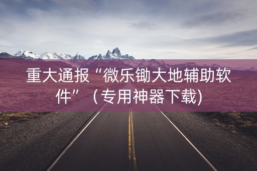重大通报“微乐锄大地辅助软件”（专用神器下载)