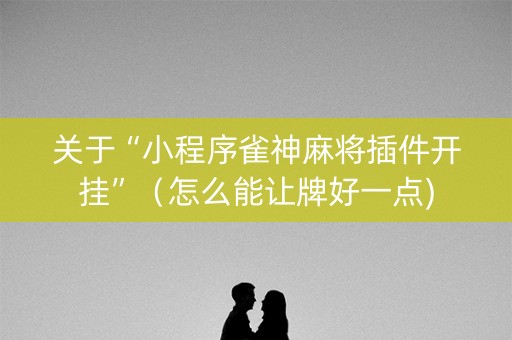 关于“小程序雀神麻将插件开挂”（怎么能让牌好一点)