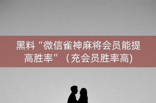 黑料“微信雀神麻将会员能提高胜率”（充会员胜率高)