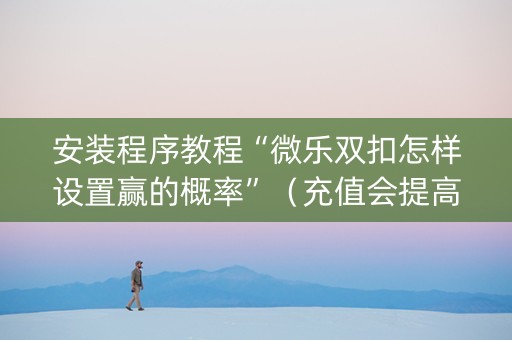 安装程序教程“微乐双扣怎样设置赢的概率”（充值会提高胜率么)