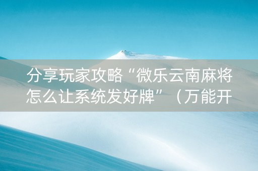 分享玩家攻略“微乐云南麻将怎么让系统发好牌”（万能开挂神器)