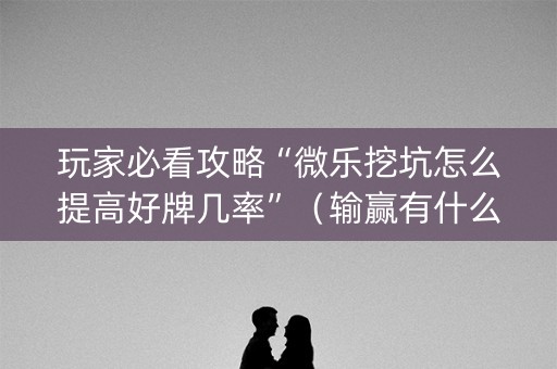 玩家必看攻略“微乐挖坑怎么提高好牌几率”（输赢有什么规律)