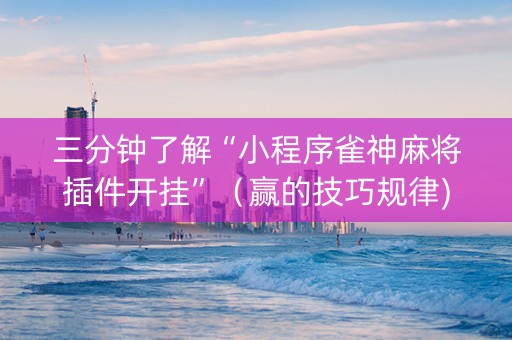 三分钟了解“小程序雀神麻将插件开挂”（赢的技巧规律)