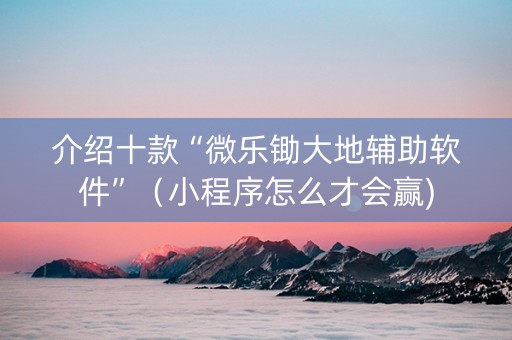 介绍十款“微乐锄大地辅助软件”（小程序怎么才会赢)
