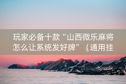 玩家必备十款“山西微乐麻将怎么让系统发好牌”（通用挂软件多少钱)
