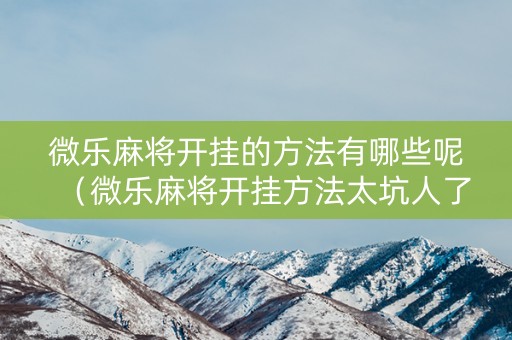 微乐麻将开挂的方法有哪些呢（微乐麻将开挂方法太坑人了教你用挂）