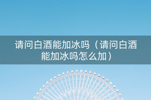 请问白酒能加冰吗（请问白酒能加冰吗怎么加）