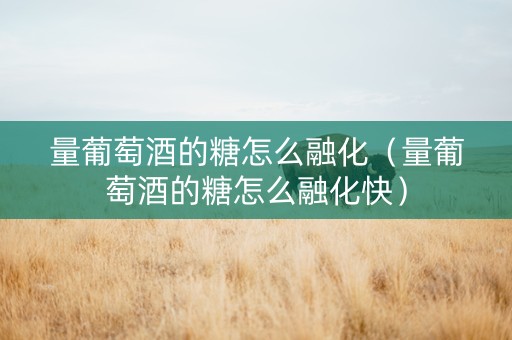 量葡萄酒的糖怎么融化（量葡萄酒的糖怎么融化快）