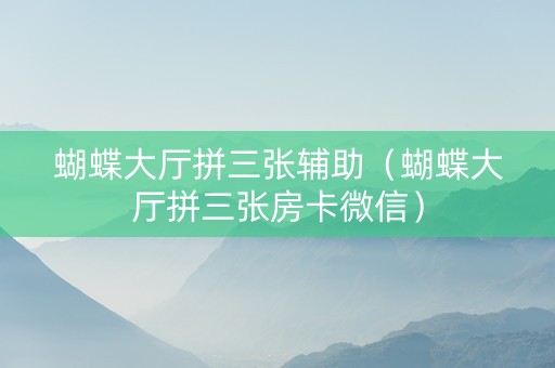 蝴蝶大厅拼三张辅助（蝴蝶大厅拼三张房卡微信）