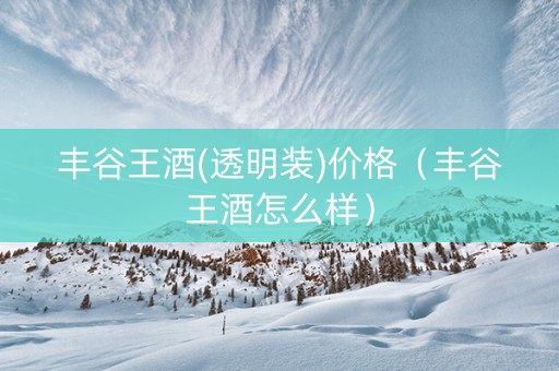 详细阅读:丰谷王酒(透明装)价格(丰谷王酒怎么样) 丰谷王酒(透明装)价格(丰谷王酒怎么样)
