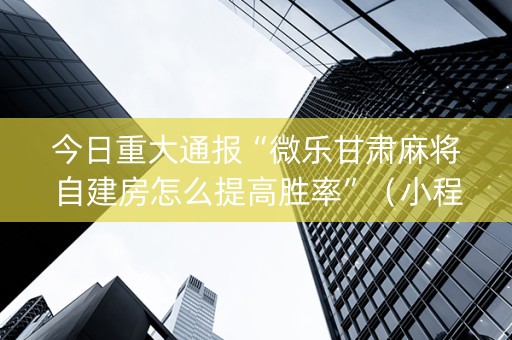 今日重大通报“微乐甘肃麻将自建房怎么提高胜率”（小程序辅助软件)