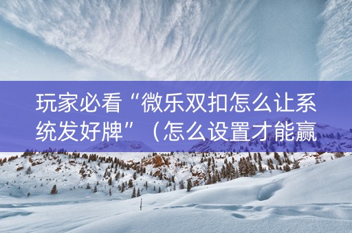 玩家必看“微乐双扣怎么让系统发好牌”（怎么设置才能赢)