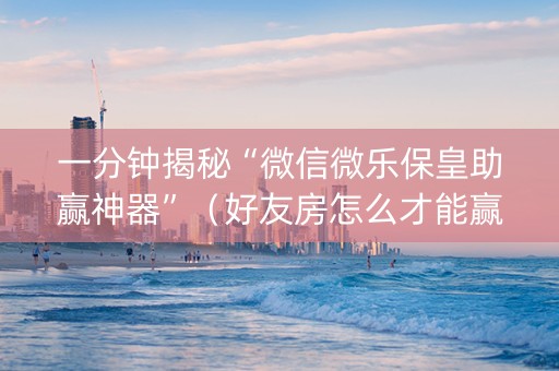 一分钟揭秘“微信微乐保皇助赢神器”（好友房怎么才能赢)