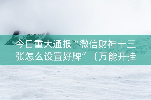 今日重大通报“微信财神十三张怎么设置好牌”（万能开挂神器)