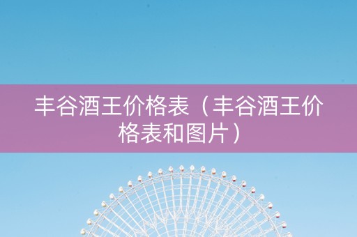 详细阅读:丰谷酒王价格表(丰谷酒王价格表和图片) 丰谷酒王价格表(丰谷酒王价格表和图片)