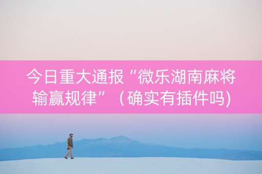 今日重大通报“微乐湖南麻将输赢规律”（确实有插件吗)