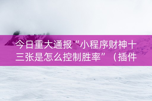 今日重大通报“小程序财神十三张是怎么控制胜率”（插件可信吗)