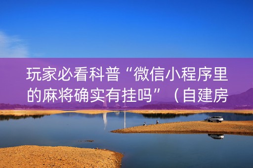 玩家必看科普“微信小程序里的麻将确实有挂吗”（自建房怎么拿好牌)