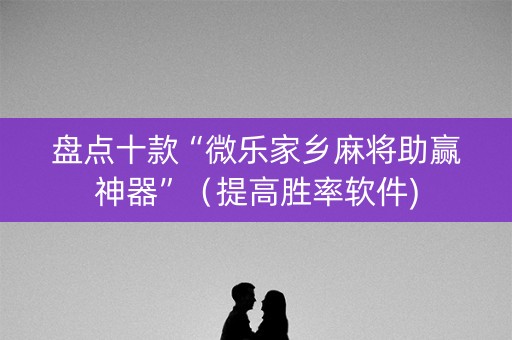 盘点十款“微乐家乡麻将助赢神器”（提高胜率软件)