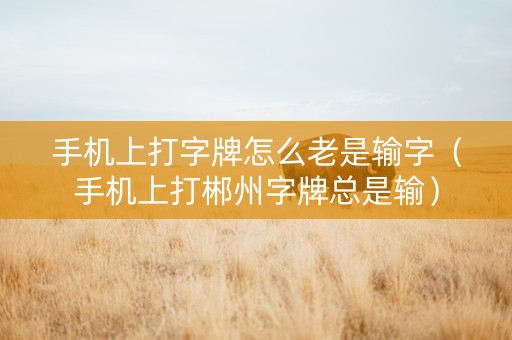 手机上打字牌怎么老是输字（手机上打郴州字牌总是输）