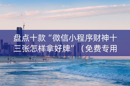 盘点十款“微信小程序财神十三张怎样拿好牌”（免费专用神器)
