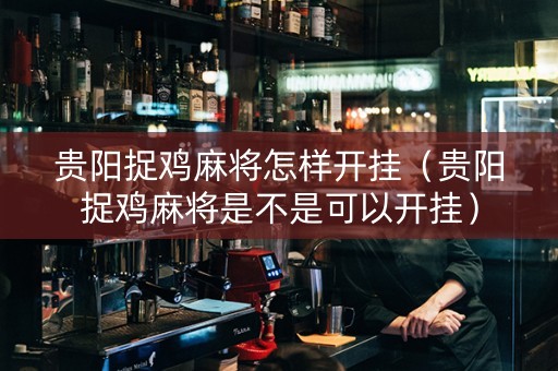 贵阳捉鸡麻将怎样开挂（贵阳捉鸡麻将是不是可以开挂）