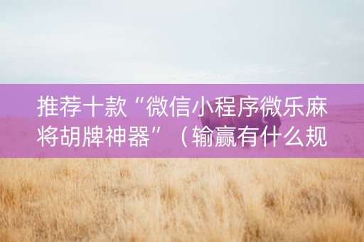 推荐十款“微信小程序微乐麻将胡牌神器”（输赢有什么规律)