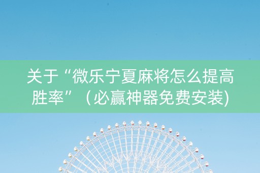 关于“微乐宁夏麻将怎么提高胜率”（必赢神器免费安装)