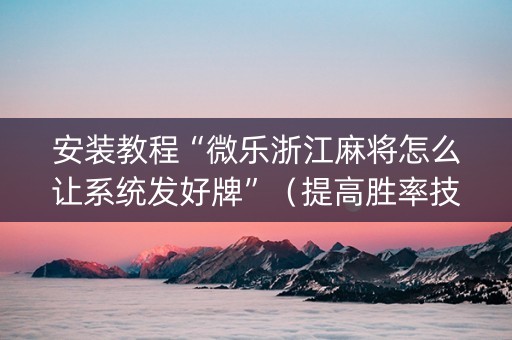安装教程“微乐浙江麻将怎么让系统发好牌”（提高胜率技巧)