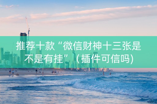 推荐十款“微信财神十三张是不是有挂”（插件可信吗)