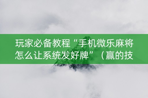 玩家必备教程“手机微乐麻将怎么让系统发好牌”（赢的技巧规律)