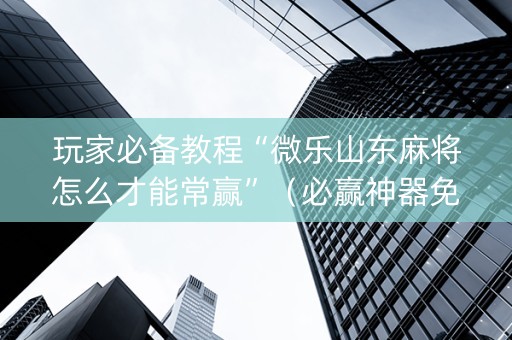 玩家必备教程“微乐山东麻将怎么才能常赢”（必赢神器免费安装)