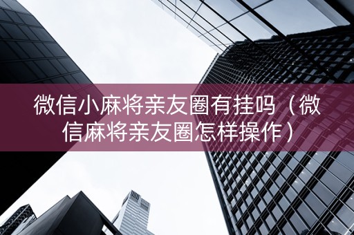 微信小麻将亲友圈有挂吗（微信麻将亲友圈怎样操作）
