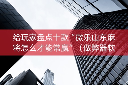 给玩家盘点十款“微乐山东麻将怎么才能常赢”（做弊器软件下载)