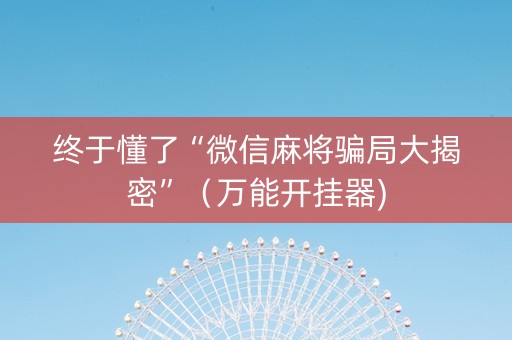 终于懂了“微信麻将骗局大揭密”（万能开挂器)