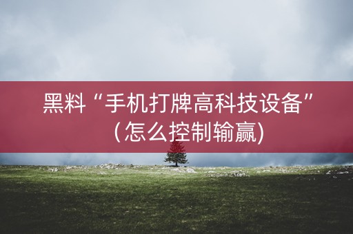 黑料“手机打牌高科技设备”（怎么控制输赢)
