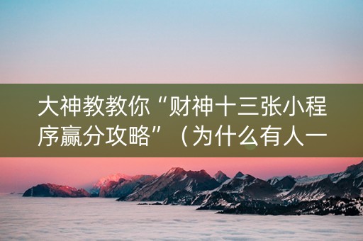 大神教教你“财神十三张小程序赢分攻略”（为什么有人一直赢)