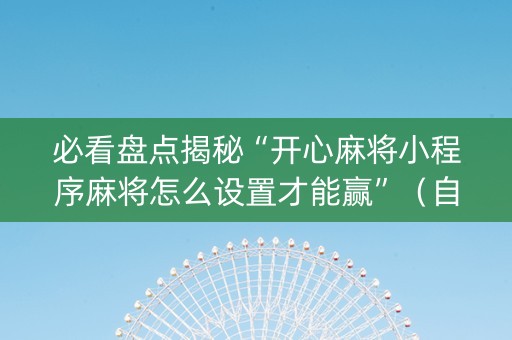 必看盘点揭秘“开心麻将小程序麻将怎么设置才能赢”（自建房怎么拿好牌)