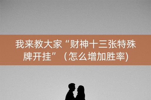 我来教大家“财神十三张特殊牌开挂”（怎么增加胜率)