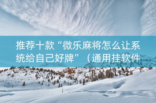 推荐十款“微乐麻将怎么让系统给自己好牌”（通用挂软件多少钱)