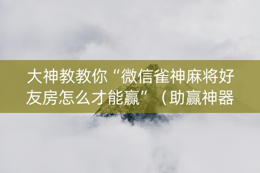 大神教教你“微信雀神麻将好友房怎么才能赢”（助赢神器)