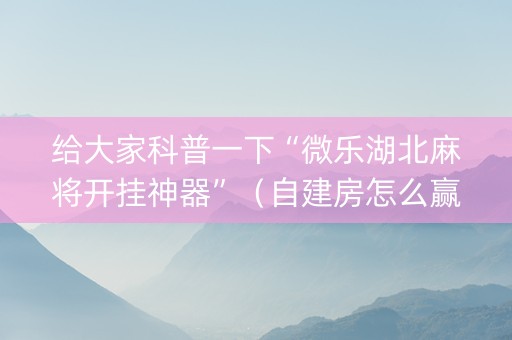 给大家科普一下“微乐湖北麻将开挂神器”（自建房怎么赢)
