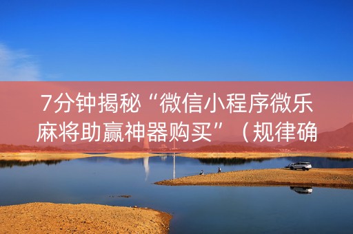 7分钟揭秘“微信小程序微乐麻将助赢神器购买”（规律确实有挂)
