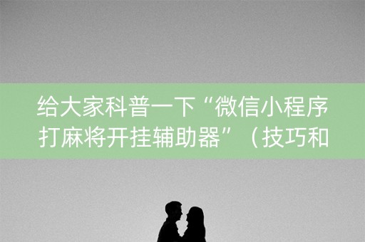 给大家科普一下“微信小程序打麻将开挂辅助器”（技巧和打好牌方法)