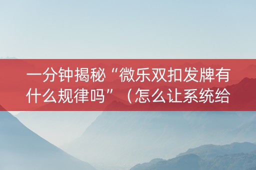 一分钟揭秘“微乐双扣发牌有什么规律吗”（怎么让系统给自己好牌)