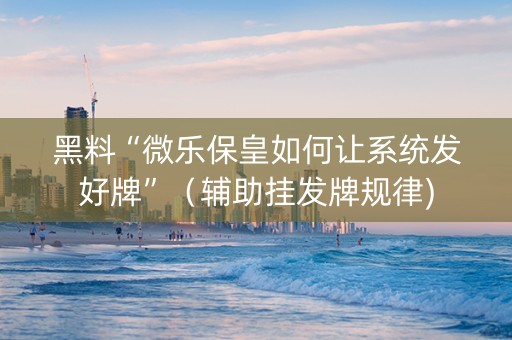 黑料“微乐保皇如何让系统发好牌”（辅助挂发牌规律)
