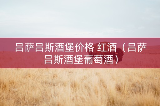吕萨吕斯酒堡价格 红酒（吕萨吕斯酒堡葡萄酒）