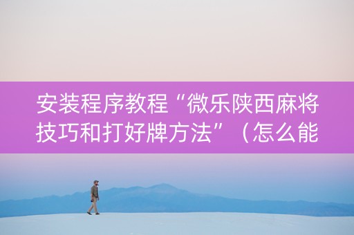 安装程序教程“微乐陕西麻将技巧和打好牌方法”（怎么能让牌好一点)