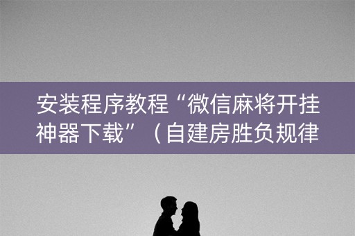 安装程序教程“微信麻将开挂神器下载”（自建房胜负规律)