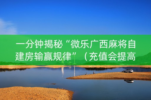 一分钟揭秘“微乐广西麻将自建房输赢规律”（充值会提高胜率么)